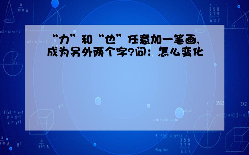 “力”和“也”任意加一笔画,成为另外两个字?问：怎么变化