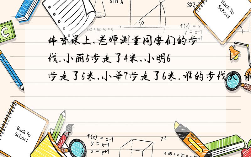 体育课上,老师测量同学们的步伐.小丽5步走了4米,小明6步走了5米,小华7步走了6米.谁的步伐大,谁的步