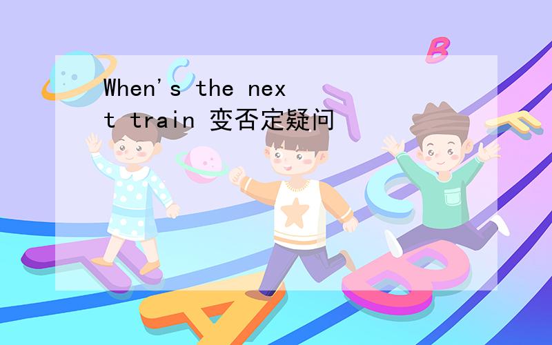 When's the next train 变否定疑问