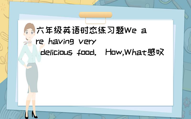 六年级英语时态练习题We are having very delicious food.(How,What感叹）