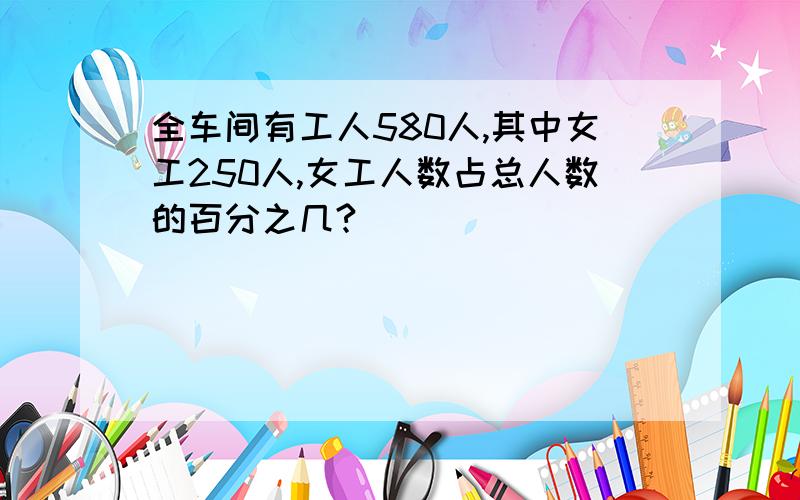 全车间有工人580人,其中女工250人,女工人数占总人数的百分之几?