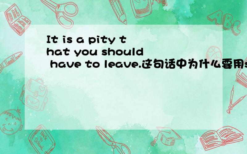 It is a pity that you should have to leave.这句话中为什么要用should h