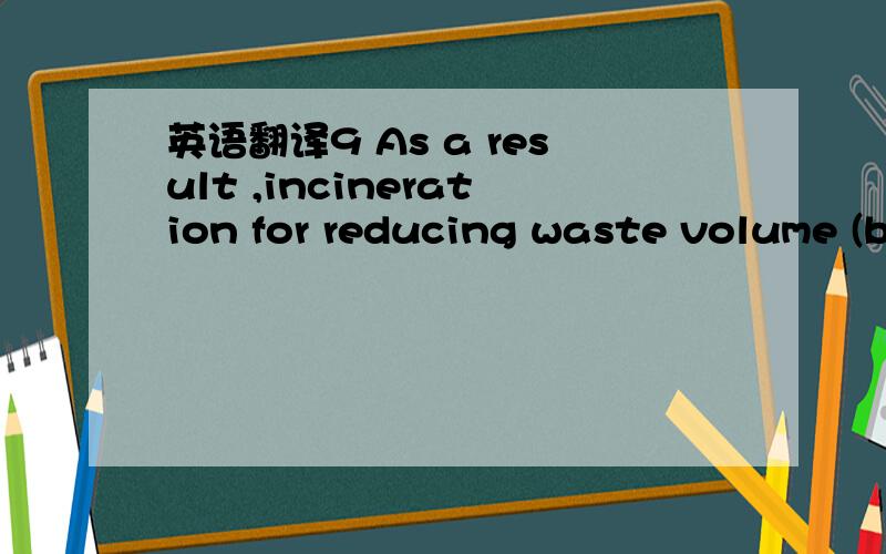 英语翻译9 As a result ,incineration for reducing waste volume (b