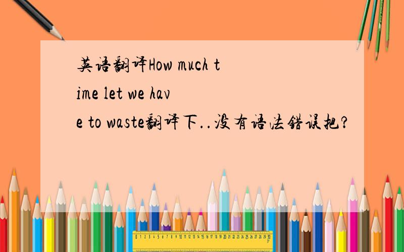 英语翻译How much time let we have to waste翻译下..没有语法错误把?