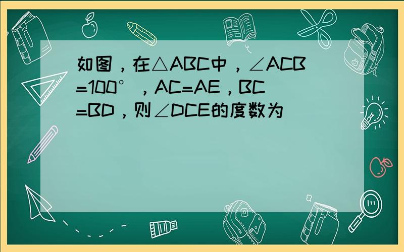 如图，在△ABC中，∠ACB=100°，AC=AE，BC=BD，则∠DCE的度数为______．