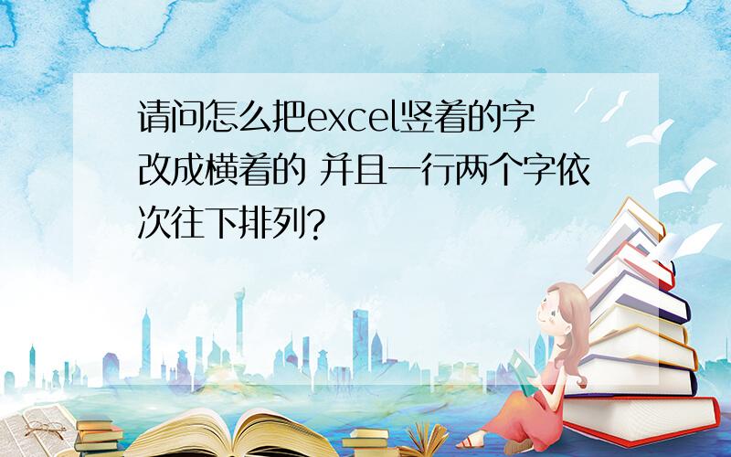 请问怎么把excel竖着的字改成横着的 并且一行两个字依次往下排列?