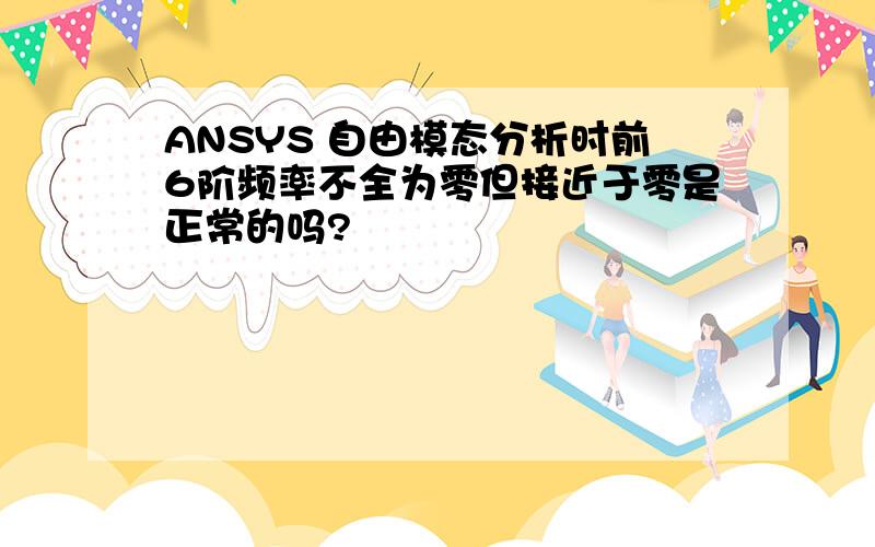 ANSYS 自由模态分析时前6阶频率不全为零但接近于零是正常的吗?