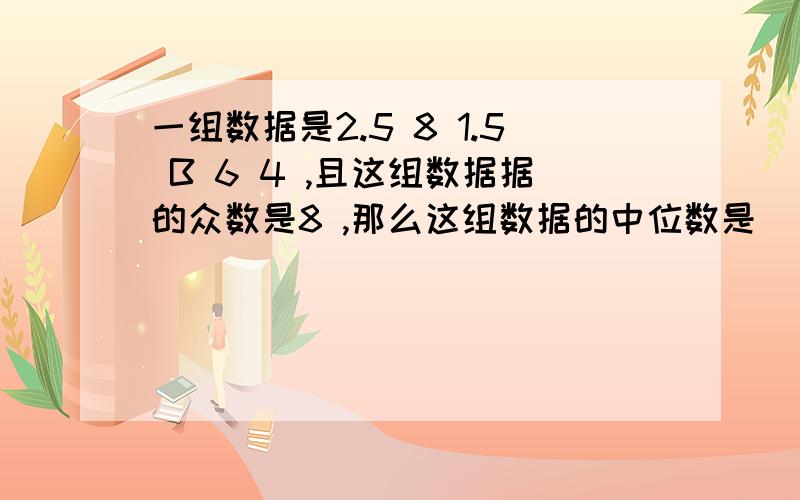 一组数据是2.5 8 1.5 B 6 4 ,且这组数据据的众数是8 ,那么这组数据的中位数是（ ）