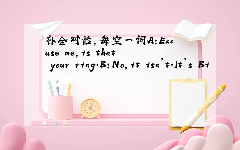 补全对话,每空一词A:Excuse me,is that your ring.B:No,it isn't.It's Bi