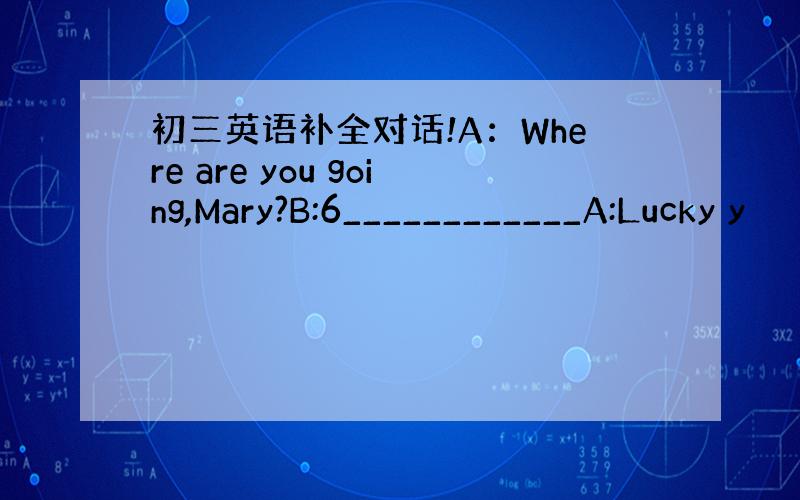 初三英语补全对话!A：Where are you going,Mary?B:6____________A:Lucky y