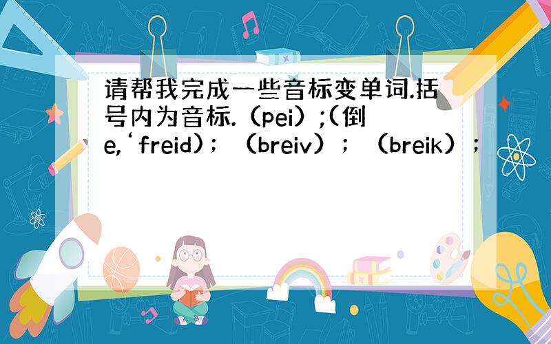 请帮我完成一些音标变单词.括号内为音标.（pei）;(倒e,‘freid)；（breiv）；（breik）；