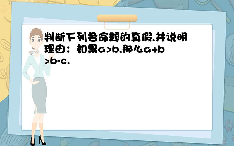 判断下列各命题的真假,并说明理由：如果a>b,那么a+b>b-c.