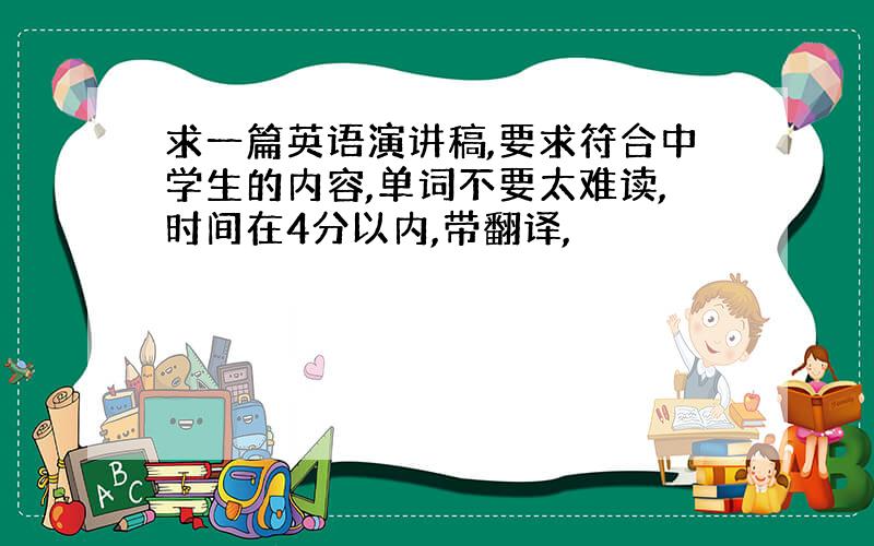 求一篇英语演讲稿,要求符合中学生的内容,单词不要太难读,时间在4分以内,带翻译,