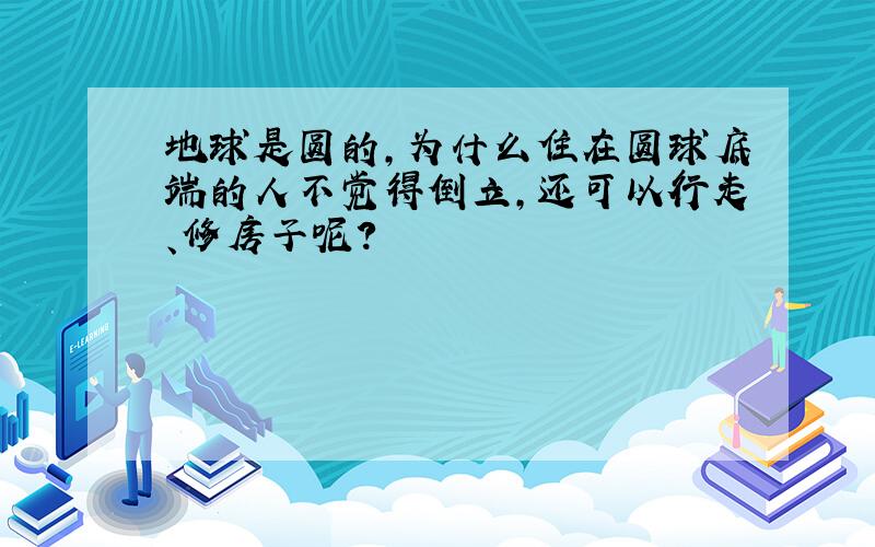 地球是圆的,为什么住在圆球底端的人不觉得倒立,还可以行走、修房子呢?