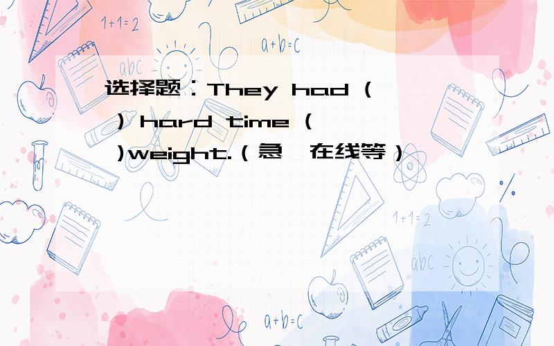 选择题：They had ( ) hard time ( )weight.（急,在线等）