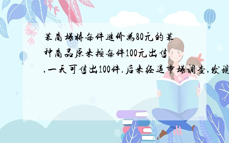 某商场将每件进价为80元的某种商品原来按每件100元出售,一天可售出100件．后来经过市场调查,发现这种商品单价每降低1