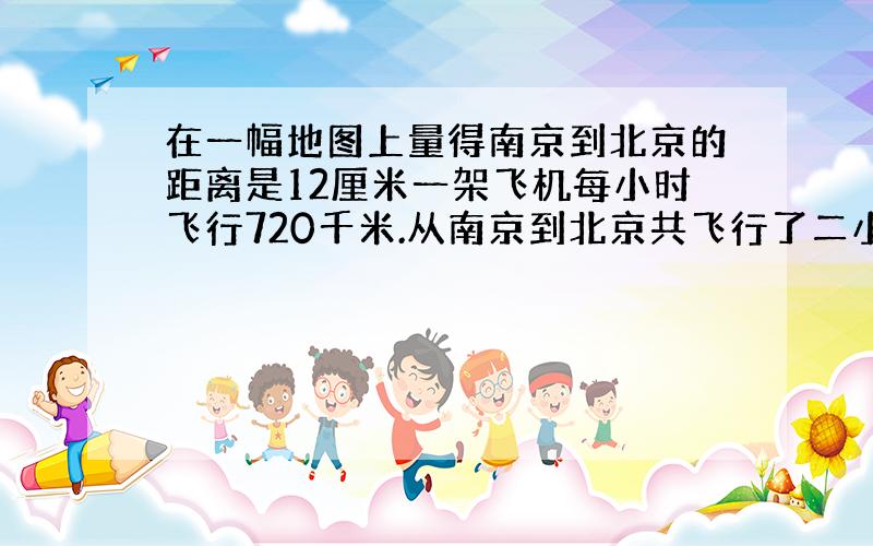 在一幅地图上量得南京到北京的距离是12厘米一架飞机每小时飞行720千米.从南京到北京共飞行了二小时球这幅图的比例尺.