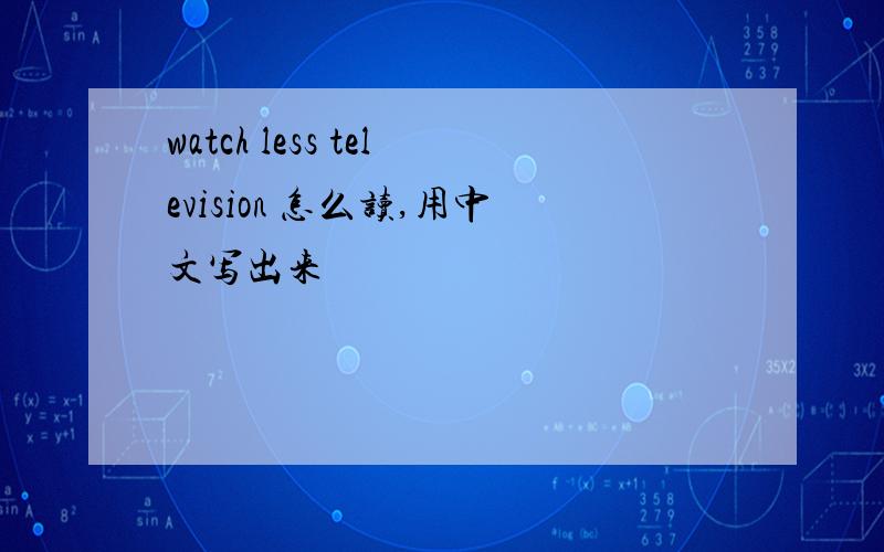 watch less television 怎么读,用中文写出来