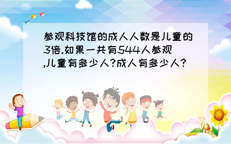 参观科技馆的成人人数是儿童的3倍.如果一共有544人参观,儿童有多少人?成人有多少人?