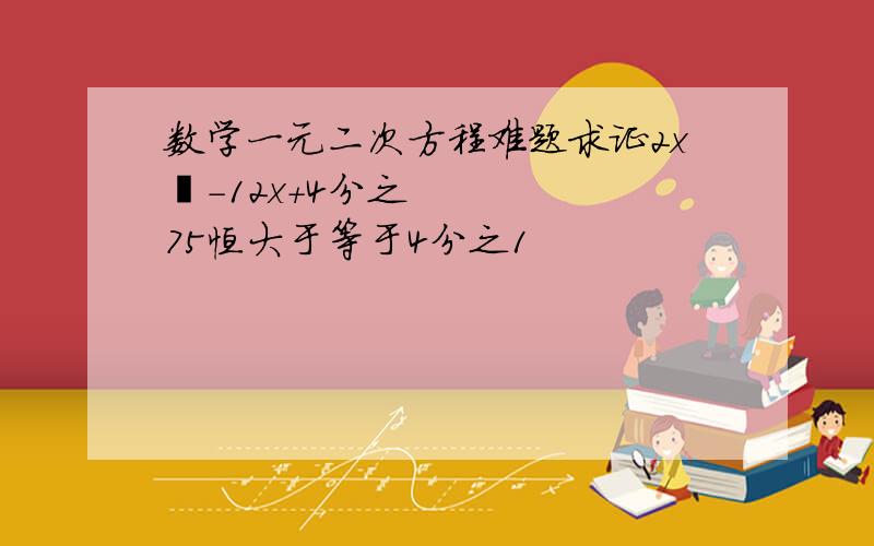 数学一元二次方程难题求证2x²-12x+4分之75恒大于等于4分之1