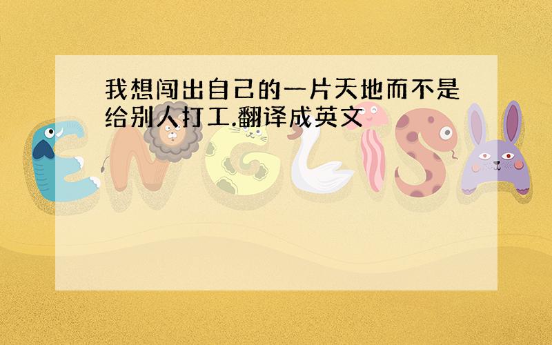 我想闯出自己的一片天地而不是给别人打工.翻译成英文