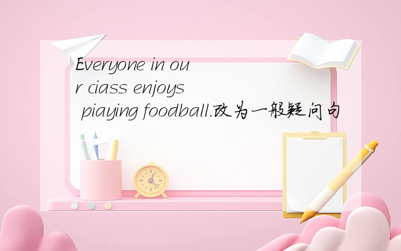 Everyone in our ciass enjoys piaying foodball.改为一般疑问句