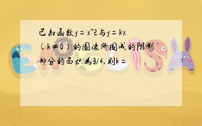 已知函数y=x^2与y=kx(k≠0）的图像所围成的阴影部分的面积为3/4,则k=