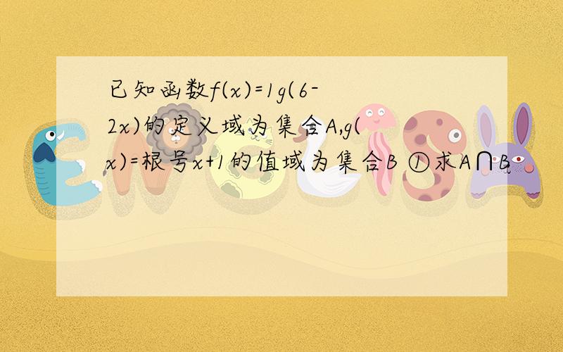 已知函数f(x)=1g(6-2x)的定义域为集合A,g(x)=根号x+1的值域为集合B ①求A∩B