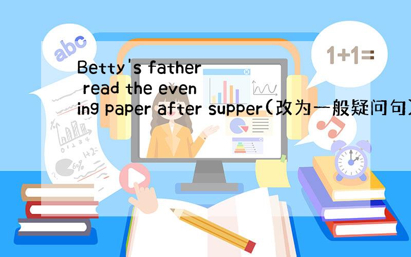 Betty's father read the evening paper after supper(改为一般疑问句）_