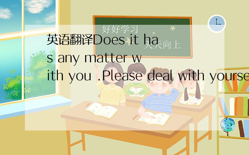 英语翻译Does it has any matter with you .Please deal with yourse