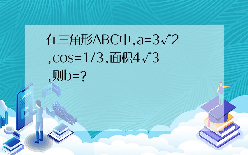 在三角形ABC中,a=3√2,cos=1/3,面积4√3,则b=?