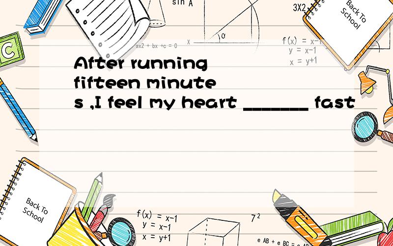 After running fifteen minutes ,I feel my heart _______ fast