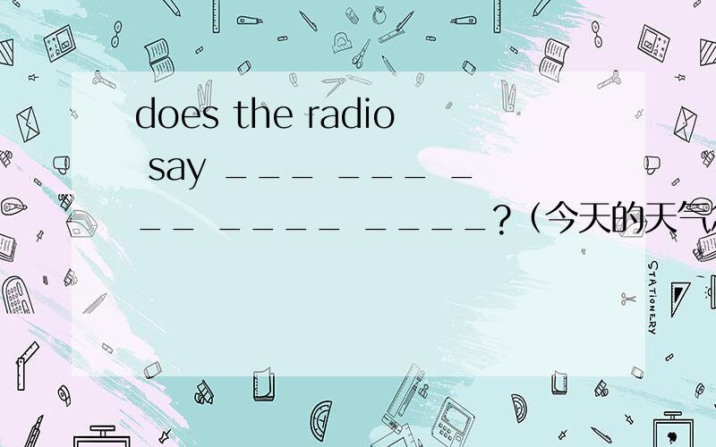 does the radio say ___ ___ ___ ____ ____?（今天的天气怎么样）