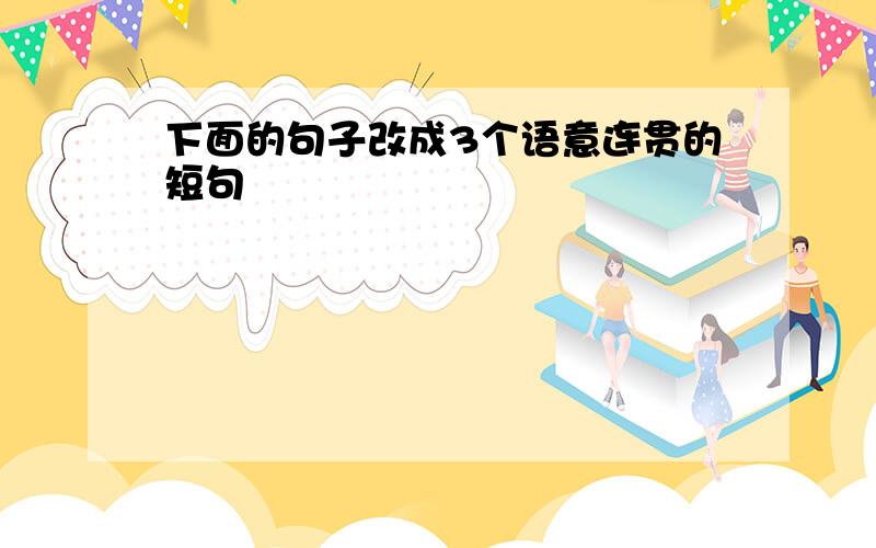 下面的句子改成3个语意连贯的短句