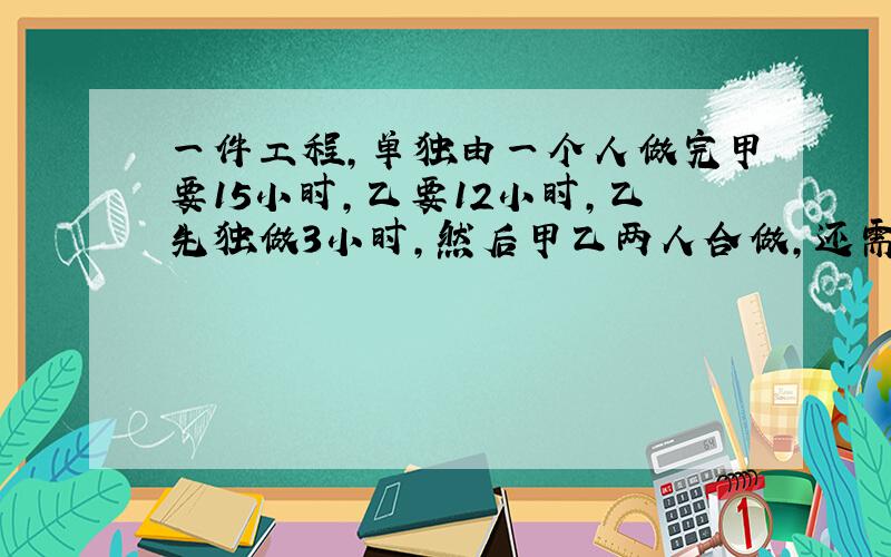 一件工程，单独由一个人做完甲要15小时，乙要12小时，乙先独做3小时，然后甲乙两人合做，还需几小时才能做完？