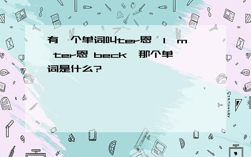 有一个单词叫ter恩,I'm ter恩 beck,那个单词是什么?