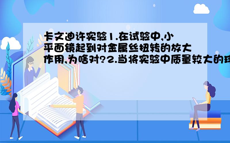 卡文迪许实验1.在试验中,小平面镜起到对金属丝扭转的放大作用,为啥对?2.当将实验中质量较大的球M,等距的靠近两个小球m