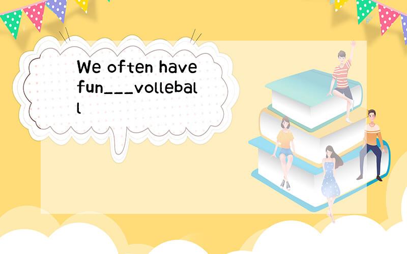 We often have fun___volleball