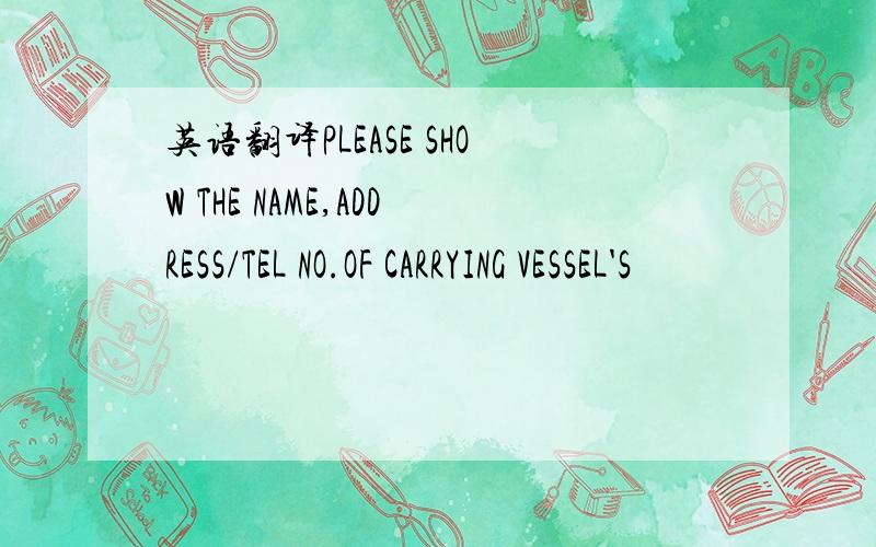 英语翻译PLEASE SHOW THE NAME,ADDRESS/TEL NO.OF CARRYING VESSEL'S