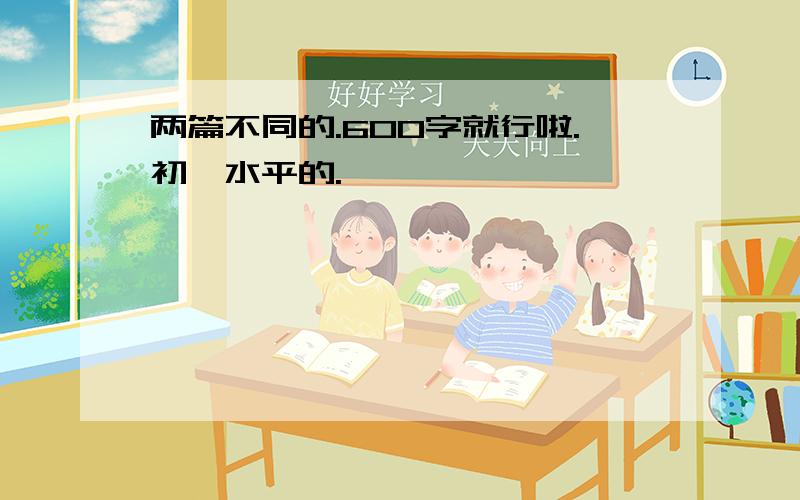 两篇不同的.600字就行啦.初一水平的.