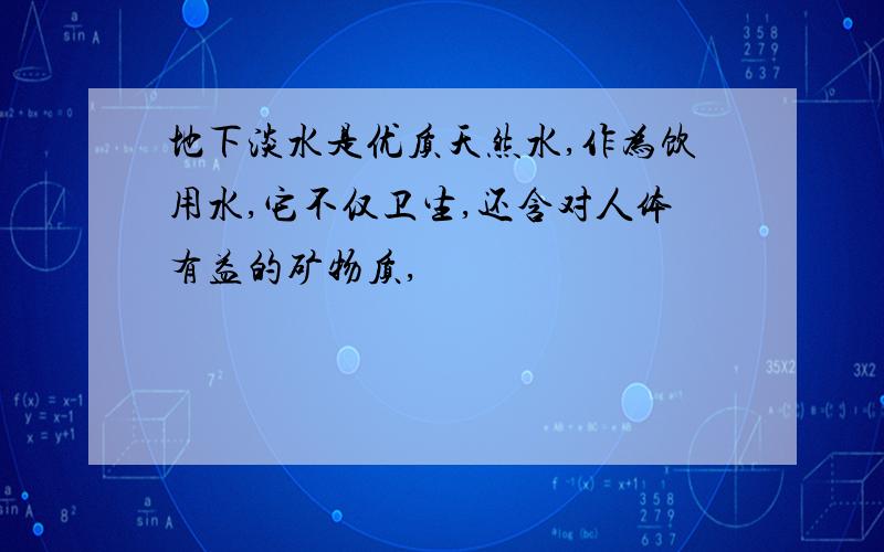 地下淡水是优质天然水,作为饮用水,它不仅卫生,还含对人体有益的矿物质,