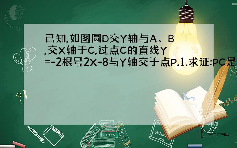 已知,如图圆D交Y轴与A、B,交X轴于C,过点C的直线Y=-2根号2X-8与Y轴交于点P.1.求证:PC是圆D的切线.