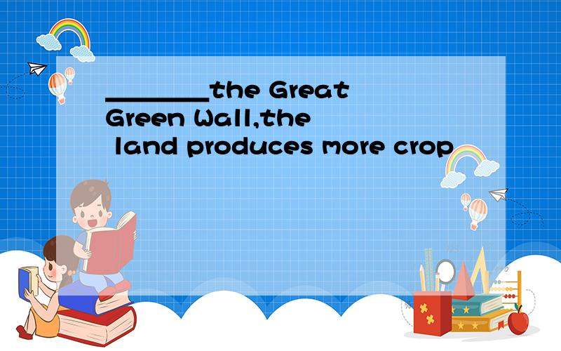 ＿＿＿＿the Great Green Wall,the land produces more crop