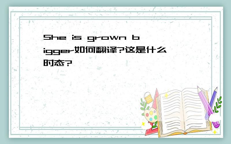 She is grown bigger如何翻译?这是什么时态?