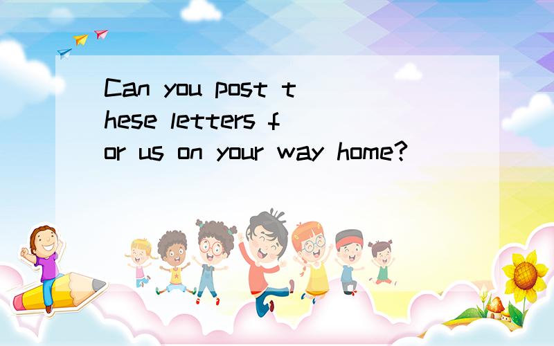 Can you post these letters for us on your way home?