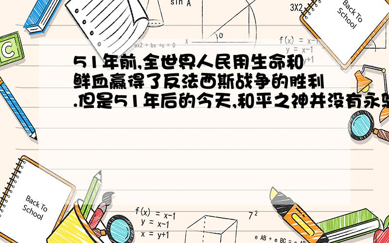 51年前,全世界人民用生命和鲜血赢得了反法西斯战争的胜利.但是51年后的今天,和平之神并没有永驻人间.