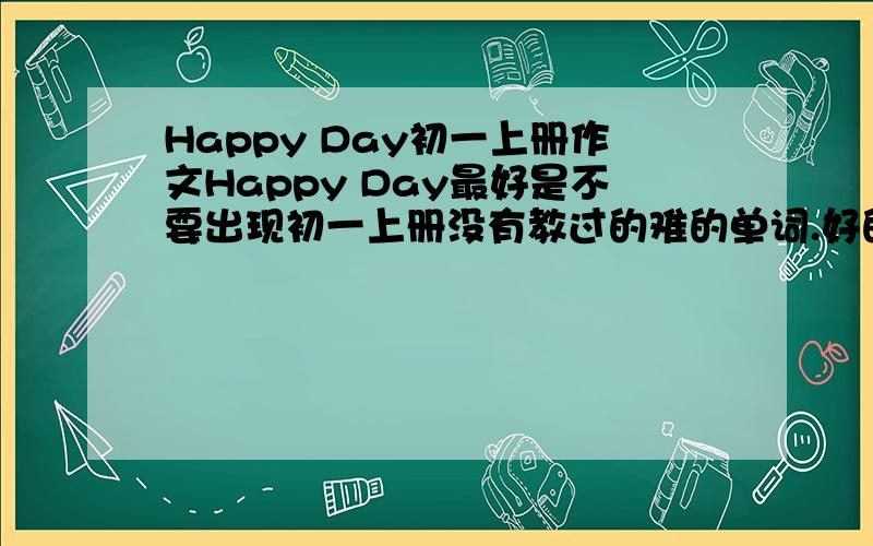 Happy Day初一上册作文Happy Day最好是不要出现初一上册没有教过的难的单词.好的话会加很多分的!我所指的初