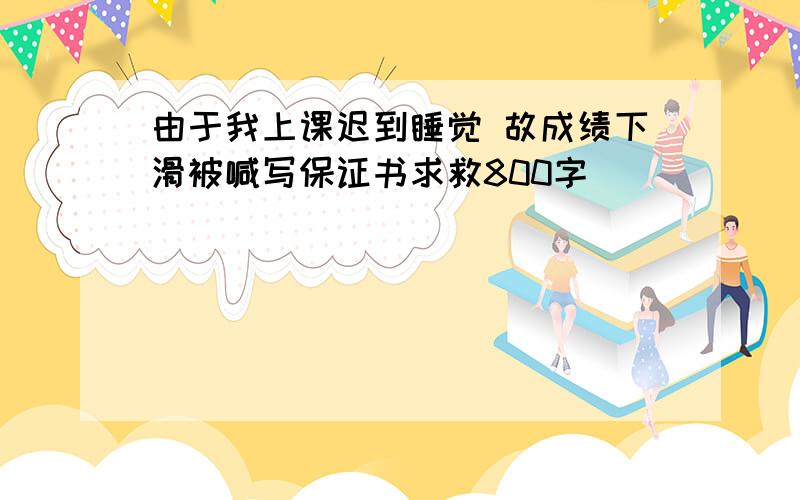 由于我上课迟到睡觉 故成绩下滑被喊写保证书求救800字