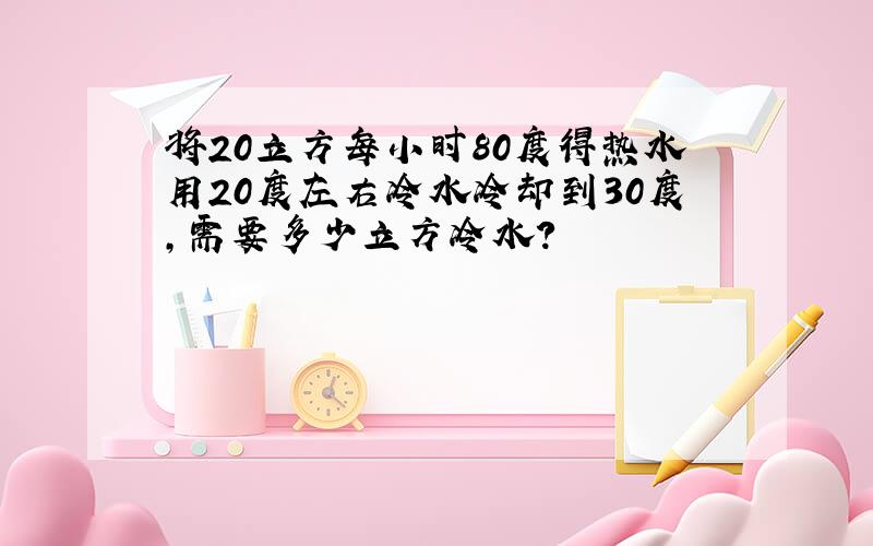 将20立方每小时80度得热水用20度左右冷水冷却到30度,需要多少立方冷水?