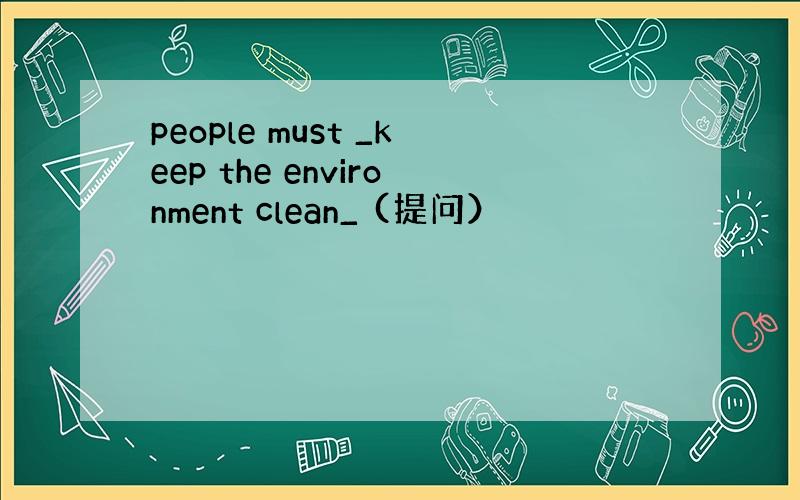 people must _keep the environment clean_ (提问）